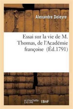 Essai Sur La Vie de M. Thomas, de l'Académie Françoise de Alexandre Deleyre