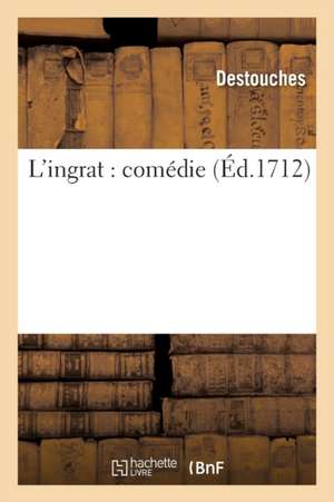 L'Ingrat: Comédie de Destouches