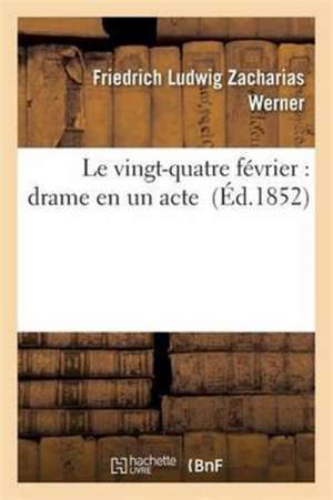 Le Vingt-Quatre Février: Drame En Un Acte de Friedrich Ludwig Zacharias Werner