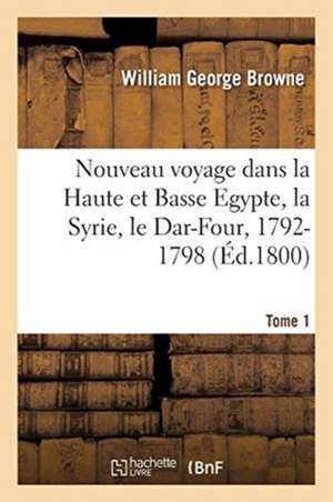 Nouveau Voyage Dans La Haute Et Basse Egypte, La Syrie, Le Dar-Four: Où Aucun Européen n'Avoit Pénétré, 1792-1798. Tome 1 de William George Browne