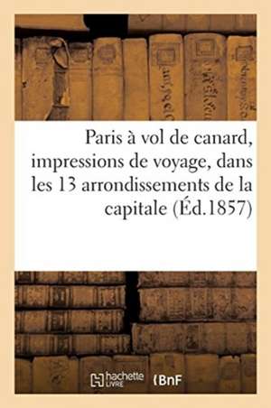 Paris À Vol de Canard, Impressions de Voyage, Dans Les 13 Arrondissements de la Capitale de Eugène Furpille