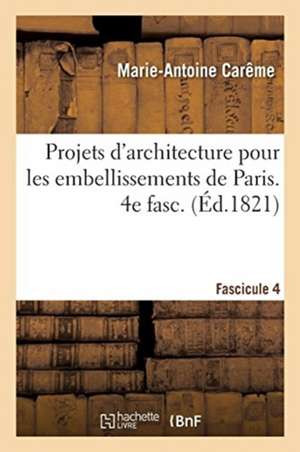 Projets d'Architecture Pour Les Embellissements de Paris. Fascilcule 4 de Marie-Antoine Carême