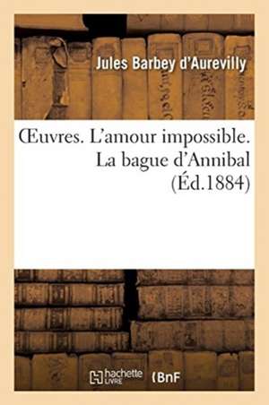 Oeuvres. l'Amour Impossible. La Bague d'Annibal de Jules Barbey D'Aurevilly