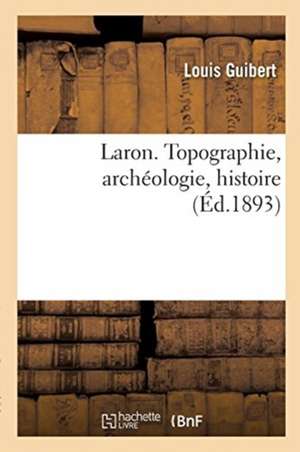 Laron. Topographie, Archéologie, Histoire de Louis Guibert