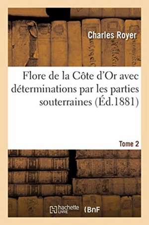 Flore de la Côte d'Or Avec Déterminations Par Les Parties Souterraines. Tome 2 de Royer