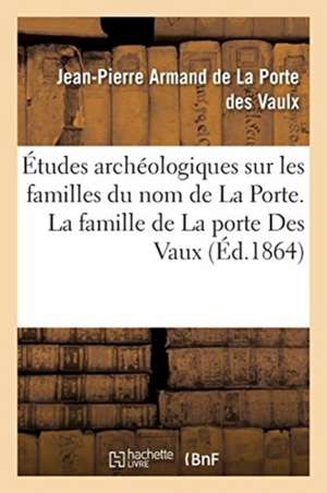 Études Archéologiques Sur Les Familles Du Nom de la Porte. La Famille de la Porte Des Vaux: Avec Les Branches Du Theil Et de Forges, En Marche Et Poit de Jean-Pierre Des Vaulx