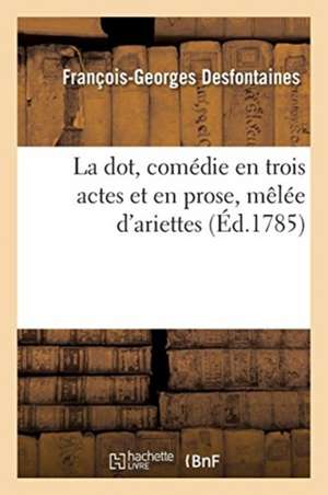 La Dot, Comédie En Trois Actes Et En Prose, Mêlée d'Ariettes de François-Georges Desfontaines