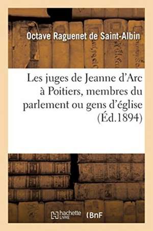 Les Juges de Jeanne d'Arc À Poitiers, Membres Du Parlement Ou Gens d'Église de Octave Raguenet de Saint-Albin