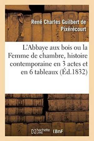 L'Abbaye Aux Bois Ou La Femme de Chambre, Histoire Contemporaine En 3 Actes Et En 6 Tableaux: Paris, Gaîté, 14 Février 1832 de René Charles Guilbert de Pixérécourt