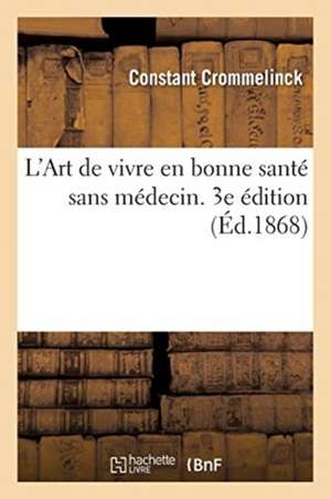 L'Art de Vivre En Bonne Santé Sans Médecin. 3e Édition: Préservation Et Guérison Des Affections Gastro-Intestinales Adressés Aux Gens Du Monde de Constant Crommelinck