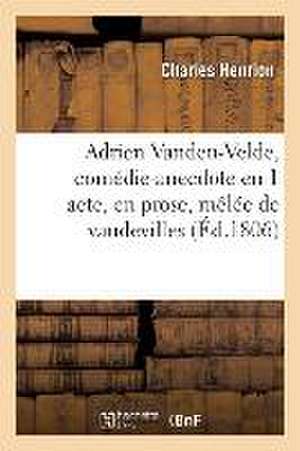 Adrien Vanden-Velde, Comédie-Anecdote En 1 Acte, En Prose, Mêlée de Vaudevilles: Paris, Nouveaux Troubadours, Vendémaire an XIV de Charles Henrion