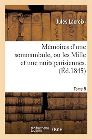 Mémoires d'Une Somnambule, Ou Les Mille Et Une Nuits Parisiennes. Tome 5 de Jules Lacroix