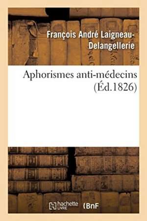 Aphorismes Anti-Médecins Tendant À Prouver Que La Pratique Actuelle de la Médecine de Laigneau-Delangellerie-F