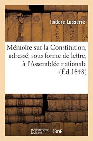 Mémoire Sur La Constitution, Adressé, Sous Forme de Lettre, À l'Assemblée Nationale: Et Dédié Au Général Cavaignac de Isidore Lasserre