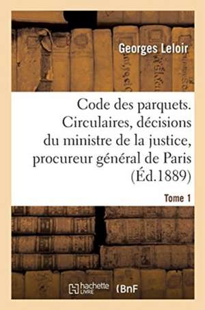 Code Des Parquets. Tome 1: Analyse Des Circulaires Et Décisions Du Ministre de la Justice Et Du Procureur Général de Paris de Georges Leloir