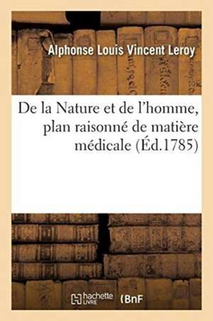 de la Nature Et de l'Homme, Plan Raisonné de Matière Médicale: Médecine Ces Connoissances Anciennes Et Modernes de la Physique Et de la Chymie de Alphonse Louis Vincent Leroy