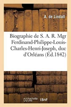 Biographie de S. A. R. Mgr Ferdinand-Philippe-Louis-Charles-Henri-Joseph, Duc d'Orléans de A. de Lindall