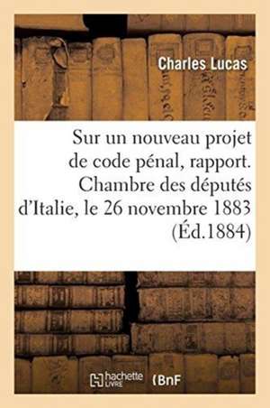 Sur Un Nouveau Projet de Code Pénal, Rapport. Chambre Des Députés d'Italie, Le 26 Novembre 1883 de Charles Lucas