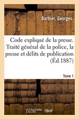 Code Expliqué de la Presse. Traité Général de la Police de la Presse Et Des Délits de Publication de Georges Barbier