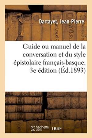 Guide Ou Manuel de la Conversation Et Du Style Épistolaire Français-Basque. 3e Édition de Jean-Pierre Dartayet