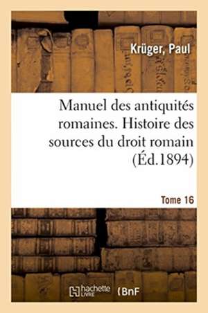 Manuel Des Antiquités Romaines. Tome 16. Histoire Des Sources Du Droit Romain de Paul Krüger