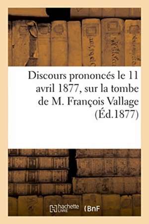 Discours Prononcés Le 11 Avril 1877, Sur La Tombe de M. François Vallage, 20 Mai 1803-8 Avril 1877 de La Lande-A