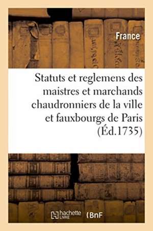 Statuts Et Reglemens Des Maistres Et Marchands Chaudronniers, Batteurs: Et Dinandiers de la Ville Et Fauxbourgs de Paris de France