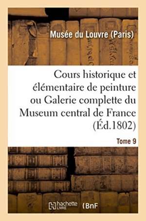 Cours Historique Et Élémentaire de Peinture Ou Galerie Complette Du Museum Central de France: Tome 9 de Musee Du Louvre