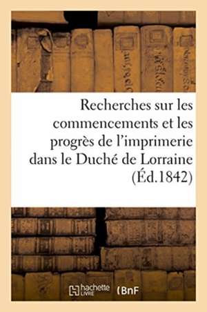 Recherches Sur Les Commencements Et Les Progrès de l'Imprimerie Dans Le Duché de Lorraine de Bruhl