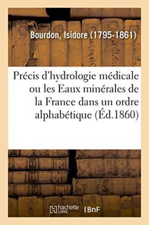 Précis d'Hydrologie Médicale Ou Les Eaux Minérales de la France Dans Un Ordre Alphabétique de Isidore Bourdon