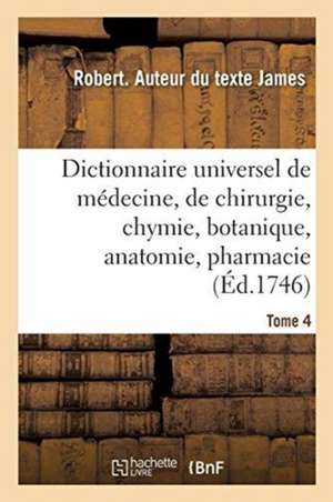 Dictionnaire Universel de Médecine, de Chirurgie, de Chymie, de Botanique, d'Anatomie, de Pharmacie: Et d'Histoire Naturelle. Tome 4 de Robert James