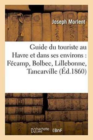 Guide Du Touriste Au Havre Et Dans Ses Environs Fécamp, Bolbec, Lillebonne, Tancarville de Joseph Morlent