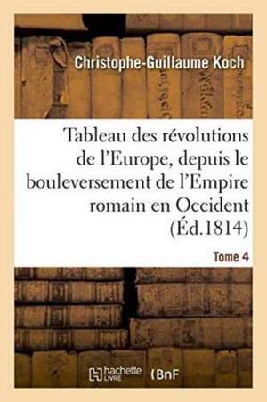 Tableau Des Révolutions de l'Europe, Depuis Le Bouleversement de l'Empire Romain Tome 4 de Christophe-Guillaume Koch