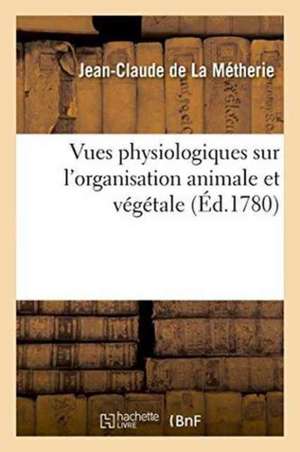 Vues Physiologiques Sur l'Organisation Animale Et Végétale de Jean-Clau de la Métherie