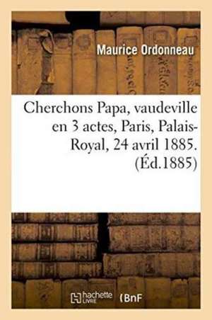 Cherchons Papa, Vaudeville En 3 Actes, Paris, Palais-Royal, 24 Avril 1885. de Maurice Ordonneau