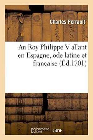 Au Roy Philippe V Allant En Espagne, Ode Latine Et Française de Charles Perrault