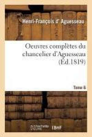 Oeuvres Complètes Du Chancelier Tome 6 de Henri-François D' Aguesseau