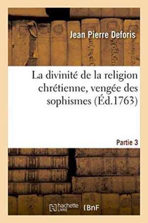 La Divinité de la Religion Chrétienne, Vengée Des Sophismes de Jean-Jacques Rousseau. Partie 3 de Jean Pierre Deforis