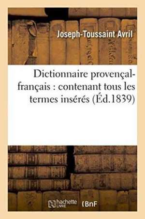 Dictionnaire Provençal-Français: Contenant Tous Les Termes Insérés Et Ceux Omis Dans Les de Joseph-Toussaint Avril