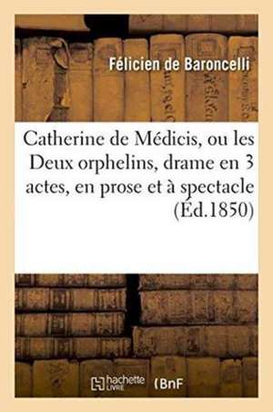 Catherine de Médicis, Ou Les Deux Orphelins, Drame En 3 Actes, En Prose Et À Spectacle de Felicien de Baroncelli