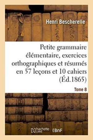 Petite Grammaire Élémentaire: Avec Exercices Orthographiques Tome 8 de Henri Bescherelle