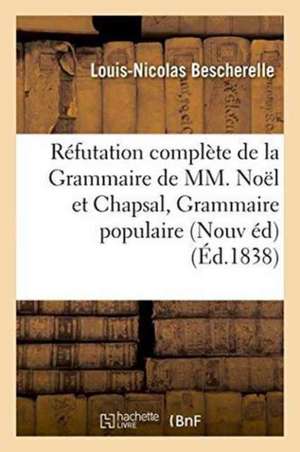 Réfutation Complète de la Grammaire de MM. Noël Et Chapsal Nouvelle Édition Augmentée de Louis-Nicolas Bescherelle