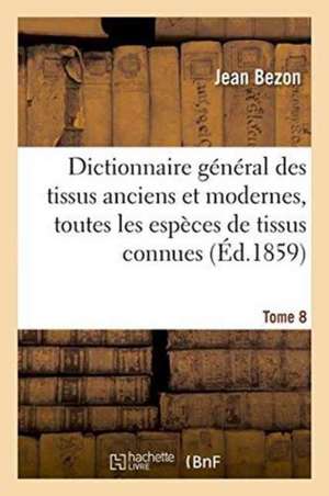 Dictionnaire Général Des Tissus Anciens Et Modernes: Ouvrage Où Sont Indiquées Et Classées Tome 8 de Bezon