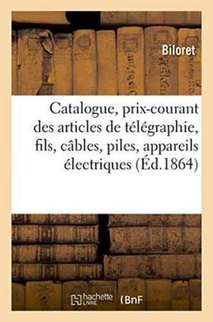 Catalogue Et Prix-Courant Des Articles de Télégraphie, Fils, Câbles, Piles Et Appareils Électriques: de la Manufacture de Biloret 57, Rue Du Faubourg de Biloret