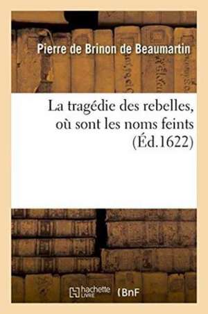 La Tragédie Des Rebelles, Où Sont Les Noms Feints de Pierre de Brinon de Beaumartin