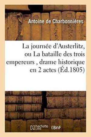 La Journée d'Austerlitz, Ou La Bataille Des Trois Empereurs, Drame Historique En 2 Actes Et En Vers de Antoine de Charbonnières