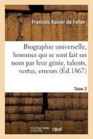 Biographie Universelle Des Hommes Qui Se Sont Fait Un Nom Par Leur Génie, Leurs Talents, Tome 2 de Franc Ois Xavier de Feller