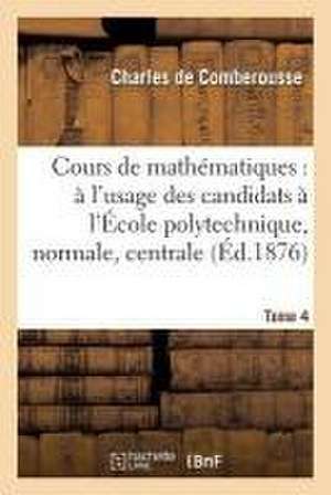 Cours de Mathématiques: À l'Usage Des Candidats À l'École Polytechnique, À l'École Tome 4 de Charles De Comberousse