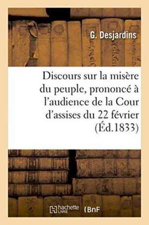 Discours Sur La Misère Du Peuple, Prononcé À l'Audience de la Cour d'Assises Du 22 Février,: Dans l'Affaire de la Société Des Amis Du Peuple de Desjardins