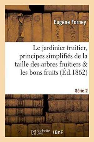 Le Jardinier Fruitier: Principes Simplifiés de la Taille Des Arbres Fruitiers Série 2 de Eugène Forney